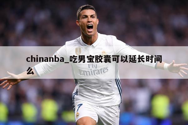 chinanba_吃男宝胶囊可以延长时间么