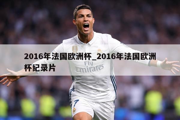 详细阅读:2016年法国欧洲杯_2016年法国欧洲杯纪录片 2016年法国欧洲杯_2016年法国欧洲杯纪录片