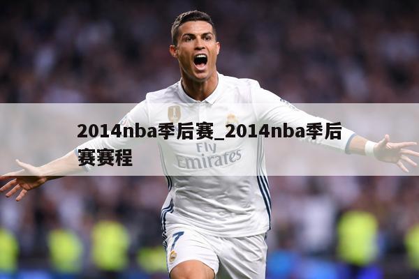 详细阅读:2014nba季后赛_2014nba季后赛赛程 2014nba季后赛_2014nba季后赛赛程