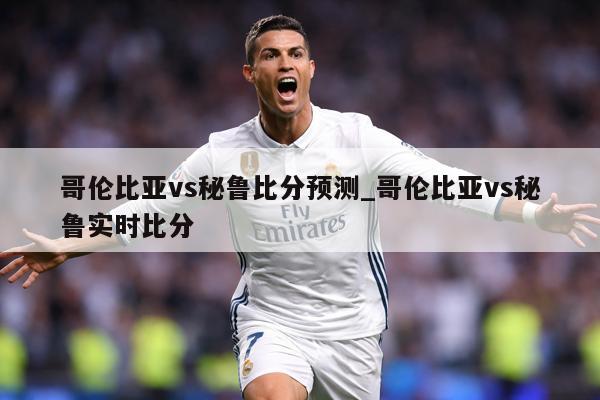 哥伦比亚vs秘鲁比分预测_哥伦比亚vs秘鲁实时比分