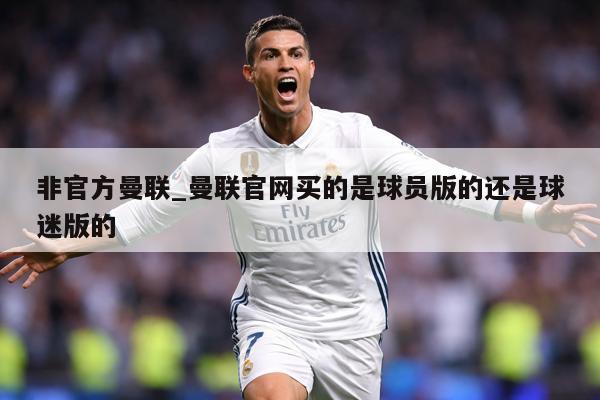 非官方曼联_曼联官网买的是球员版的还是球迷版的