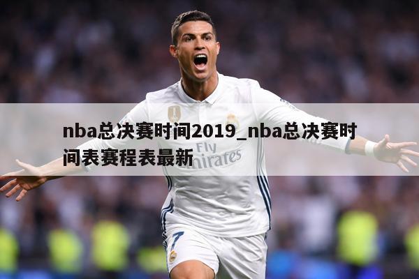 nba总决赛时间2019_nba总决赛时间表赛程表最新