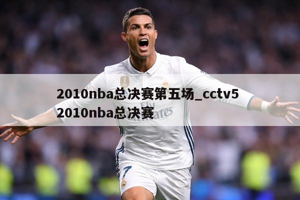 2010nba总决赛第五场_cctv5 2010nba总决赛