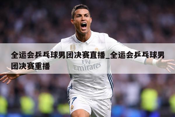 详细阅读:全运会乒乓球男团决赛直播_全运会乒乓球男团决赛重播 全运会乒乓球男团决赛直播_全运会乒乓球男团决赛重播