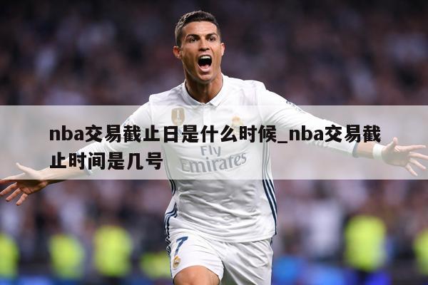 详细阅读:nba交易截止日是什么时候_nba交易截止时间是几号 nba交易截止日是什么时候_nba交易截止时间是几号