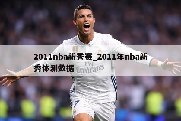 2011nba新秀赛_2011年nba新秀体测数据