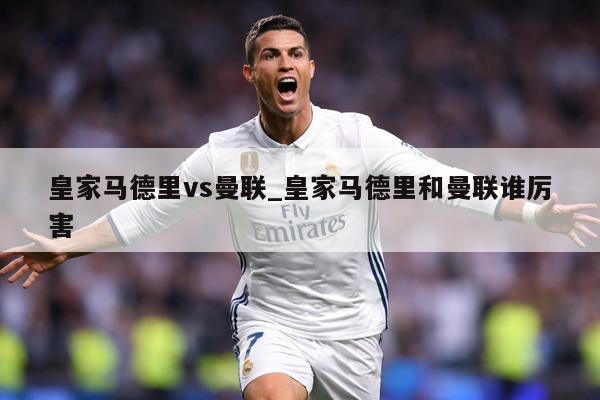 皇家马德里vs曼联_皇家马德里和曼联谁厉害