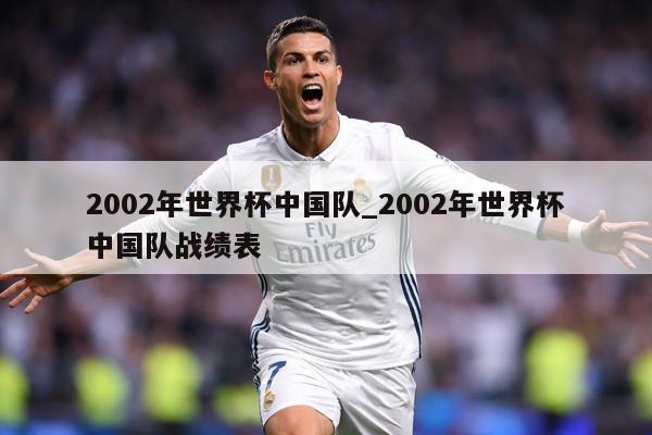 2002年世界杯中国队_2002年世界杯中国队战绩表
