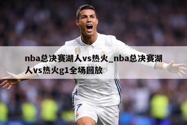 nba总决赛湖人vs热火_nba总决赛湖人vs热火g1全场回放