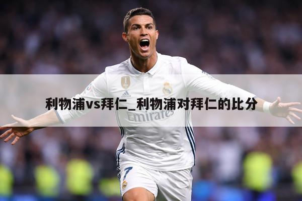 利物浦vs拜仁_利物浦对拜仁的比分