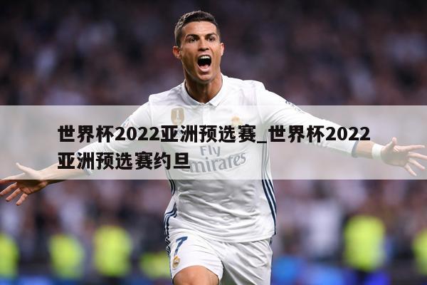 世界杯2022亚洲预选赛_世界杯2022亚洲预选赛约旦