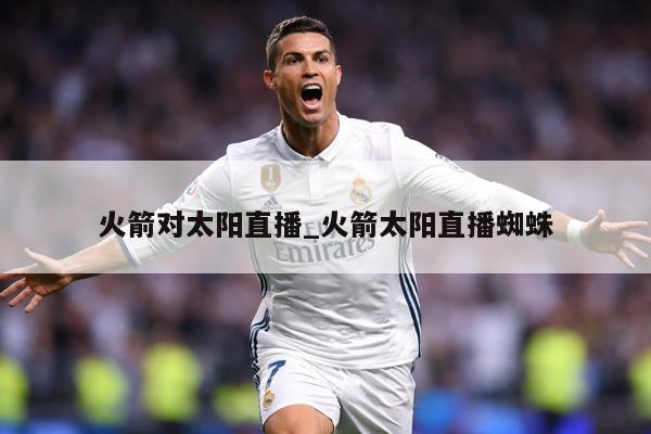 火箭对太阳直播_火箭太阳直播蜘蛛