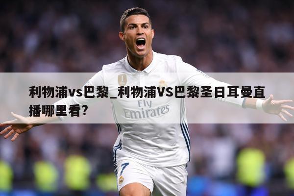 利物浦vs巴黎_利物浦VS巴黎圣日耳曼直播哪里看?