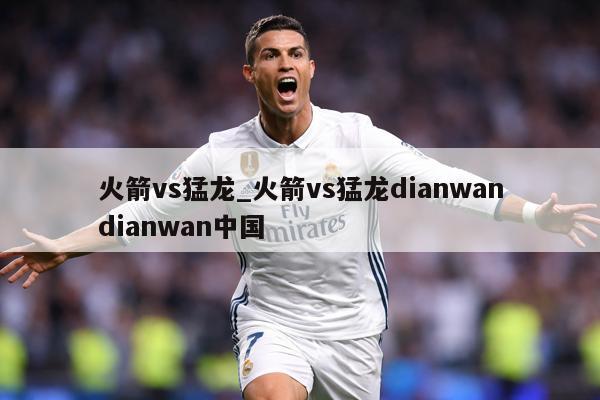 火箭vs猛龙_火箭vs猛龙dianwandianwan中国