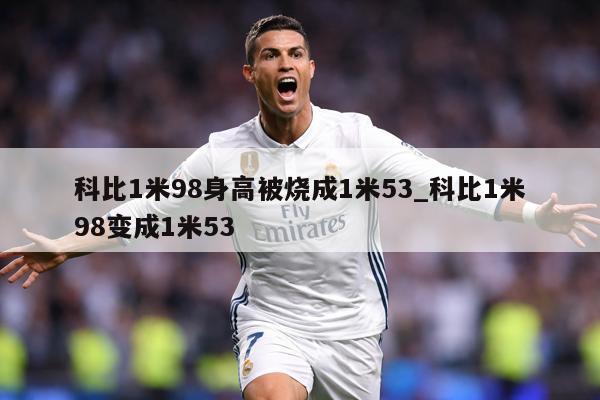科比1米98身高被烧成1米53_科比1米98变成1米53