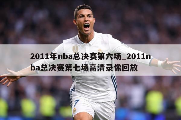 2011年nba总决赛第六场_2011nba总决赛第七场高清录像回放