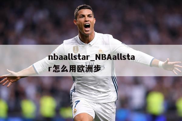 nbaallstar_NBAallstar怎么用欧洲步