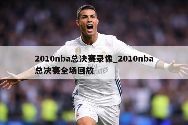 2010nba总决赛录像_2010nba总决赛全场回放