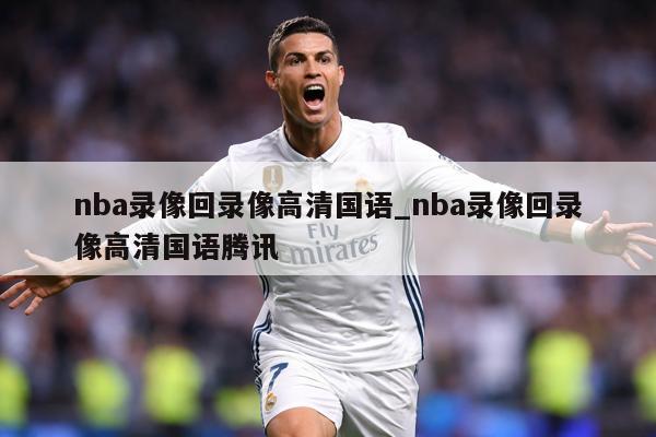 nba录像回录像高清国语_nba录像回录像高清国语腾讯