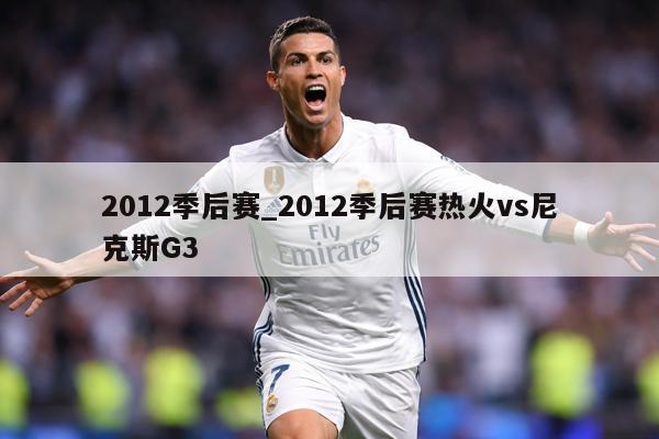 2012季后赛_2012季后赛热火vs尼克斯G3