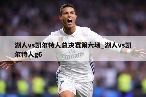 湖人vs凯尔特人总决赛第六场_湖人vs凯尔特人g6