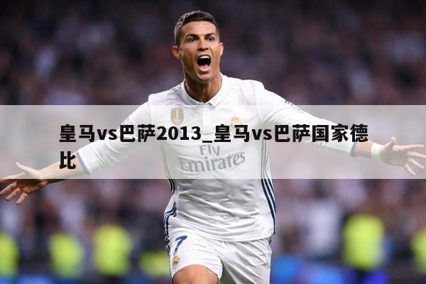 皇马vs巴萨2013_皇马vs巴萨国家德比