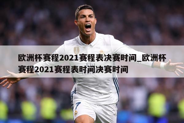 欧洲杯赛程2021赛程表决赛时间_欧洲杯赛程2021赛程表时间决赛时间