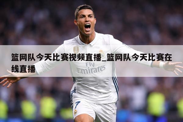 篮网队今天比赛视频直播_篮网队今天比赛在线直播