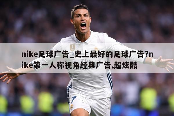 nike足球广告_史上最好的足球广告?nike第一人称视角经典广告,超炫酷