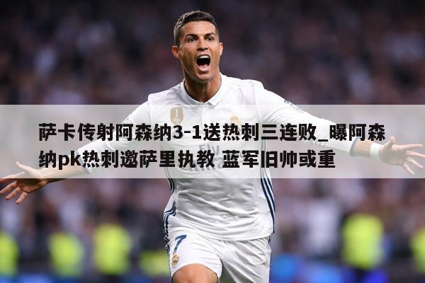 萨卡传射阿森纳3-1送热刺三连败_曝阿森纳pk热刺邀萨里执教 蓝军旧帅或重