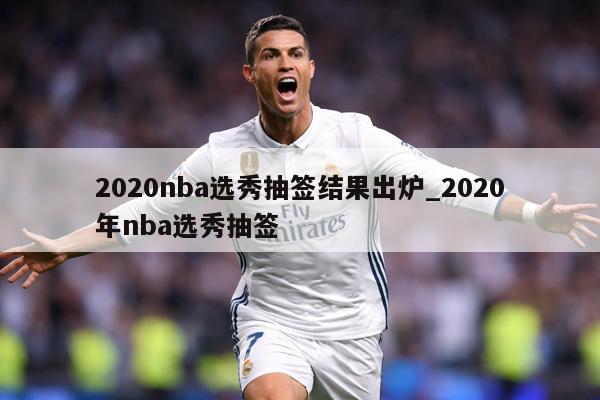 2020nba选秀抽签结果出炉_2020年nba选秀抽签