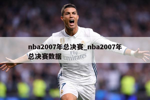 nba2007年总决赛_nba2007年总决赛数据