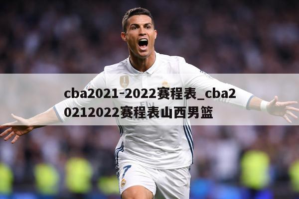 cba2021-2022赛程表_cba20212022赛程表山西男篮